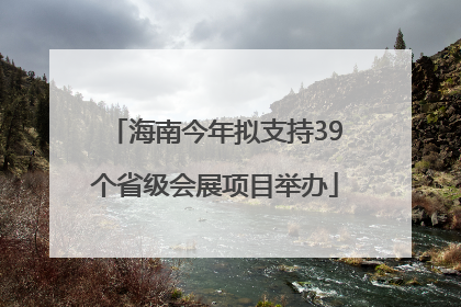 海南今年拟支持39个省级会展项目举办