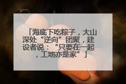 海底下吃粽子，大山深处“逆向”团聚，建设者说：“只要在一起，工地亦是家”