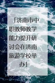 济南市中职教师教学能力提升研讨会在济南旅游学校举办