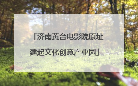 济南黄台电影院原址建起文化创意产业园