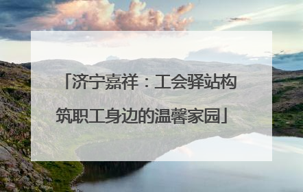 济宁嘉祥：工会驿站构筑职工身边的温馨家园