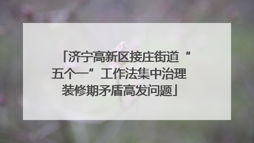济宁高新区接庄街道“五个一”工作法集中治理装修期矛盾高发问题