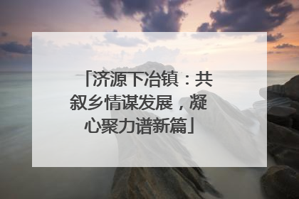 济源下冶镇：共叙乡情谋发展，凝心聚力谱新篇