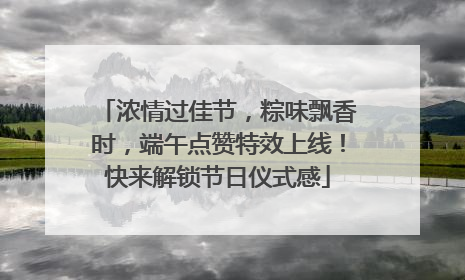 浓情过佳节，粽味飘香时，端午点赞特效上线！快来解锁节日仪式感