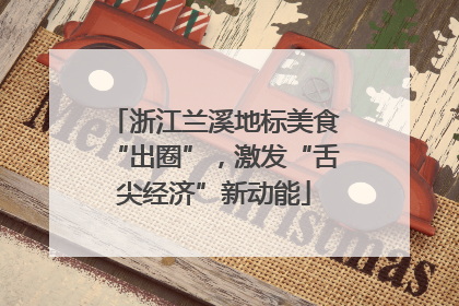 浙江兰溪地标美食“出圈”，激发“舌尖经济”新动能
