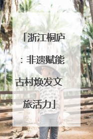 浙江桐庐：非遗赋能古村焕发文旅活力