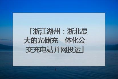浙江湖州：浙北最大的光储充一体化公交充电站并网投运