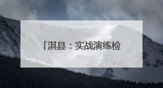 淇县：实战演练检验防汛预案 筑牢防汛“安全网”