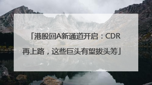 港股回A新通道开启：CDR再上路，这些巨头有望拔头筹