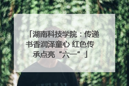 湖南科技学院：传递书香润泽童心 红色传承点亮“六一”