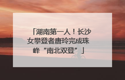 湖南第一人！长沙女攀登者唐玲完成珠峰“南北双登”