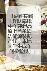 湖南援藏工作队牵线中车建起高原上首条清洁能源装配产线，本地大学生成车间检验员