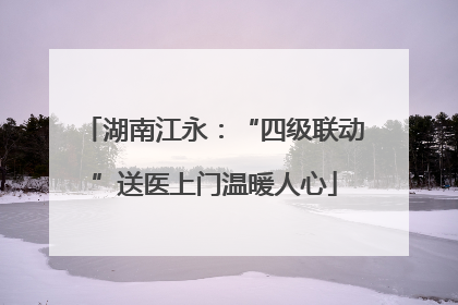 湖南江永：“四级联动”送医上门温暖人心