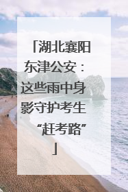 湖北襄阳东津公安：这些雨中身影守护考生“赶考路”