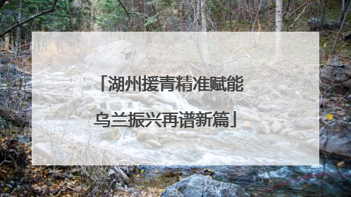 湖州援青精准赋能 乌兰振兴再谱新篇