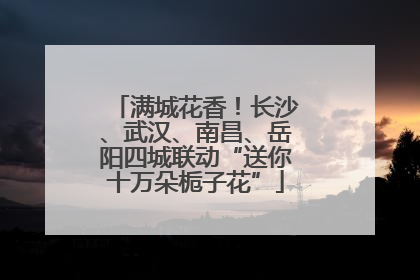 满城花香！长沙、武汉、南昌、岳阳四城联动“送你十万朵栀子花”