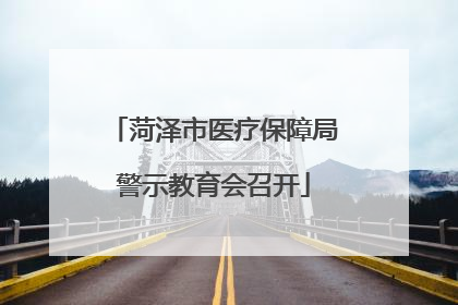 菏泽市医疗保障局警示教育会召开