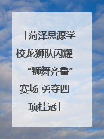 菏泽思源学校龙狮队闪耀“狮舞齐鲁”赛场 勇夺四项桂冠