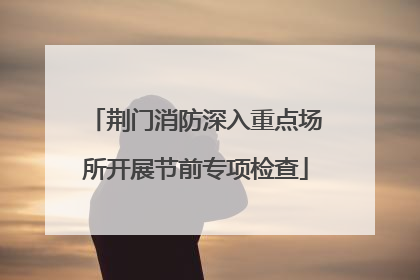 荆门消防深入重点场所开展节前专项检查