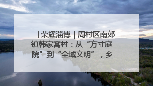 荣耀淄博｜周村区南郊镇韩家窝村：从“方寸庭院”到“全域文明”，乡村振兴的“美学革命”