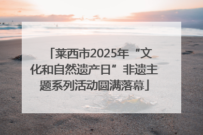 莱西市2025年“文化和自然遗产日”非遗主题系列活动圆满落幕