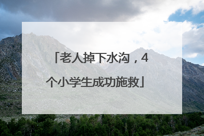 老人掉下水沟，4个小学生成功施救