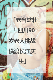 老当益壮！四川90岁老人挑战横渡长江庆生