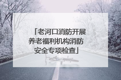 老河口消防开展养老福利机构消防安全专项检查