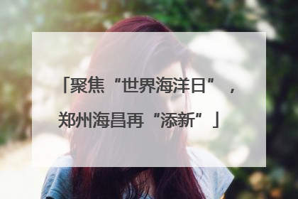 聚焦“世界海洋日”，郑州海昌再“添新”