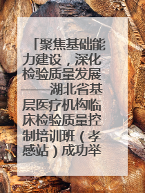 聚焦基础能力建设，深化检验质量发展——湖北省基层医疗机构临床检验质量控制培训班（孝感站）成功举办