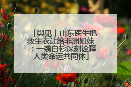 舆见丨山东医生把救生衣让给非洲姐妹：一袭白衫深刻诠释人类命运共同体