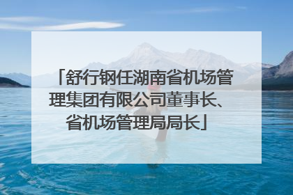 舒行钢任湖南省机场管理集团有限公司董事长、省机场管理局局长