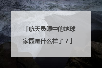 航天员眼中的地球家园是什么样子？