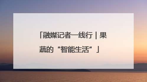 融媒记者一线行｜果蔬的“智能生活”