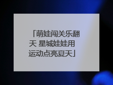 萌娃闯关乐翻天 星城娃娃用运动点亮夏天