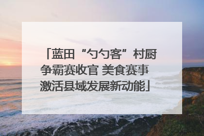 蓝田“勺勺客”村厨争霸赛收官 美食赛事激活县域发展新动能