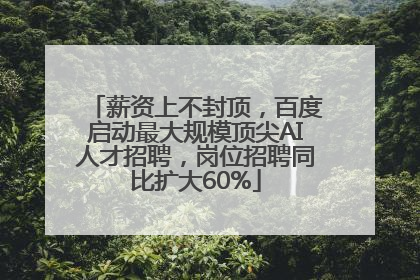 薪资上不封顶，百度启动最大规模顶尖AI人才招聘，岗位招聘同比扩大60%