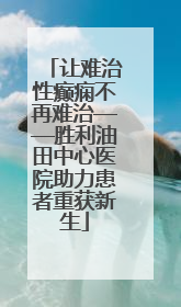让难治性癫痫不再难治——胜利油田中心医院助力患者重获新生