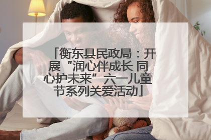 衡东县民政局：开展“润心伴成长 同心护未来”六一儿童节系列关爱活动