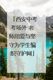 西安中考考场外 老师用爱与坚守为学生编织守护网