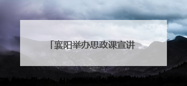 襄阳举办思政课宣讲 青年榜样共话奋斗担当
