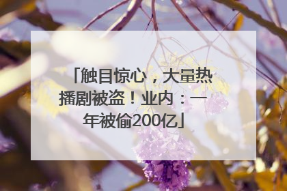 触目惊心，大量热播剧被盗！业内：一年被偷200亿