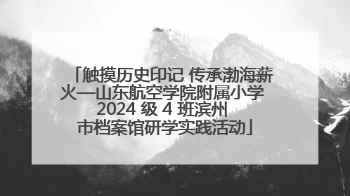 触摸历史印记 传承渤海薪火—山东航空学院附属小学 2024 级 4 班滨州 市档案馆研学实践活动