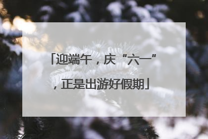 迎端午，庆“六一”，正是出游好假期