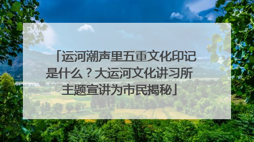 运河潮声里五重文化印记是什么？大运河文化讲习所主题宣讲为市民揭秘