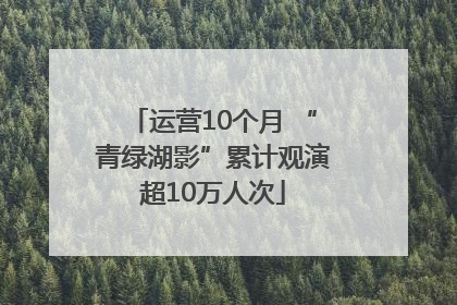 运营10个月 “青绿湖影”累计观演超10万人次