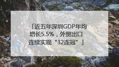 近五年深圳GDP年均增长5.5%，外贸出口连续实现“32连冠”