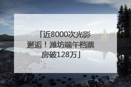 近8000次光影邂逅！潍坊端午档票房破128万