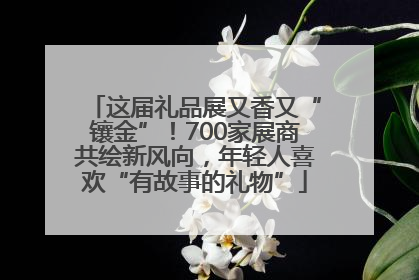 这届礼品展又香又“镶金”！700家展商共绘新风向，年轻人喜欢“有故事的礼物”