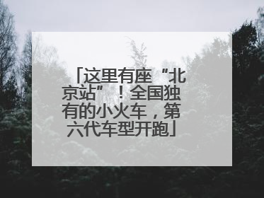 这里有座“北京站”！全国独有的小火车，第六代车型开跑
